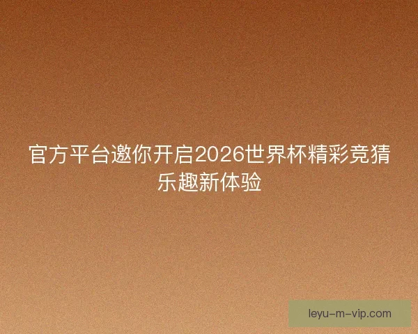 官方平台邀你开启2026世界杯精彩竞猜乐趣新体验