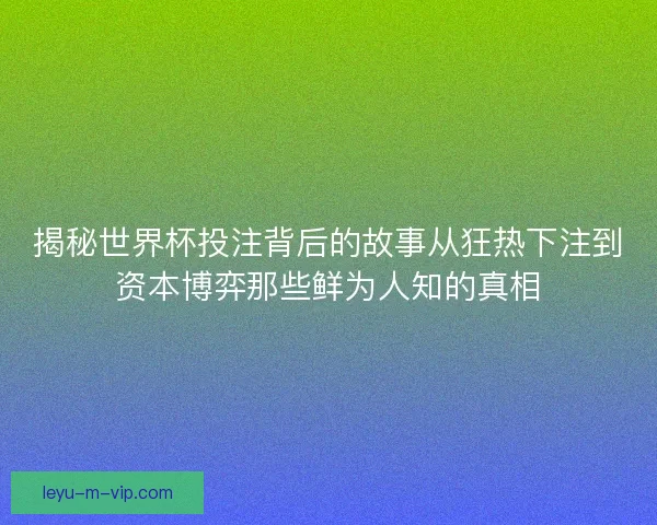 揭秘世界杯投注背后的故事从狂热下注到资本博弈那些鲜为人知的真相