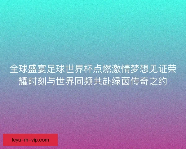 全球盛宴足球世界杯点燃激情梦想见证荣耀时刻与世界同频共赴绿茵传奇之约 全球盛宴足球世界杯点燃激情梦想见证荣耀时刻与世界同频共赴绿茵传奇之约