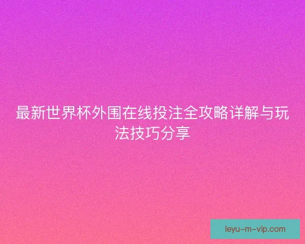 最新世界杯外围在线投注全攻略详解与玩法技巧分享 最新世界杯外围在线投注全攻略详解与玩法技巧分享
