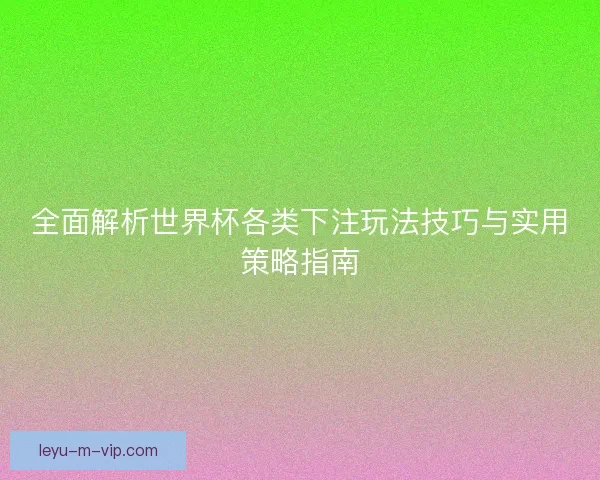 全面解析世界杯各类下注玩法技巧与实用策略指南