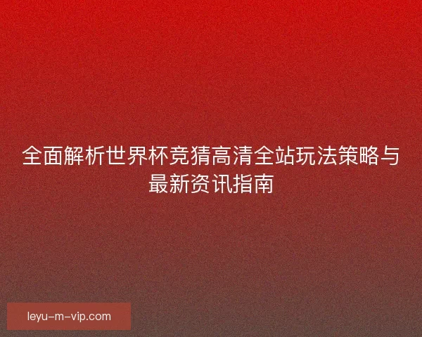 全面解析世界杯竞猜高清全站玩法策略与最新资讯指南 全面解析世界杯竞猜高清全站玩法策略与最新资讯指南