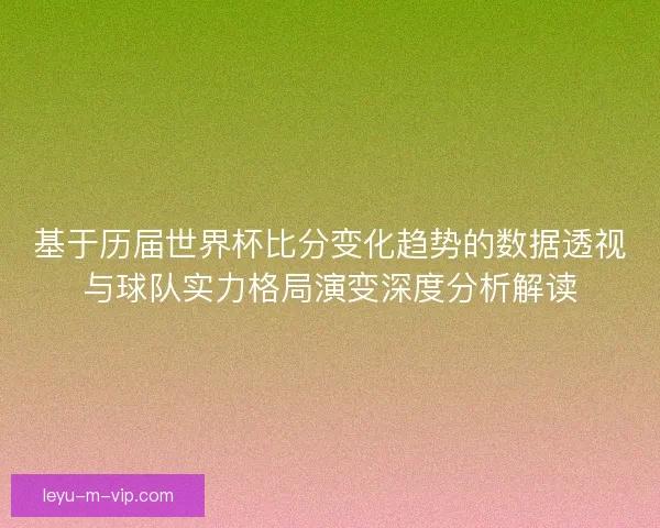 基于历届世界杯比分变化趋势的数据透视与球队实力格局演变深度分析解读 基于历届世界杯比分变化趋势的数据透视与球队实力格局演变深度分析解读