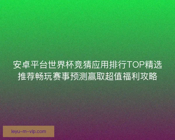 安卓平台世界杯竞猜应用排行TOP精选推荐畅玩赛事预测赢取超值福利攻略