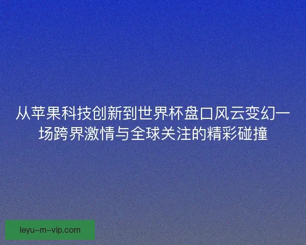 从苹果科技创新到世界杯盘口风云变幻一场跨界激情与全球关注的精彩碰撞