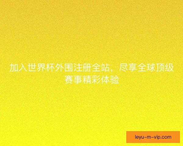 加入世界杯外围注册全站,尽享全球顶级赛事精彩体验 加入世界杯外围注册全站,尽享全球顶级赛事精彩体验