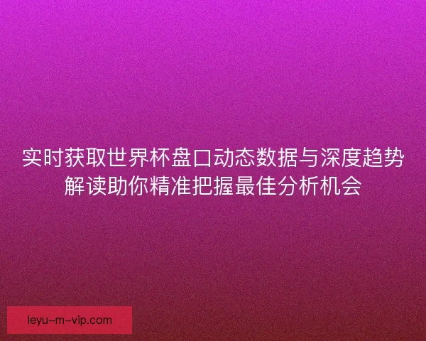 实时获取世界杯盘口动态数据与深度趋势解读助你精准把握最佳分析机会