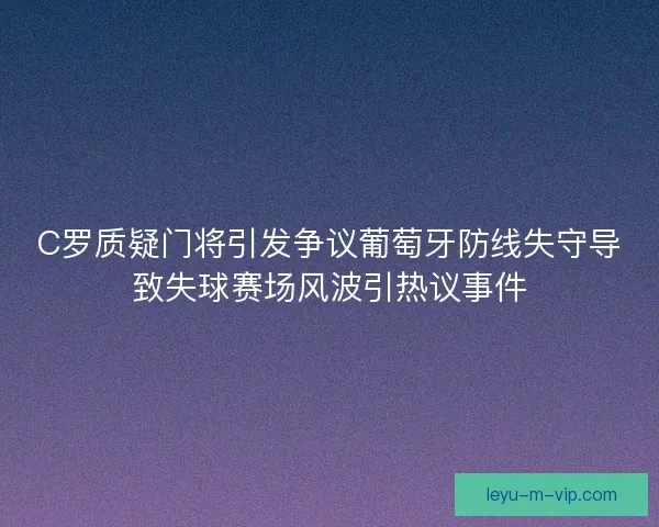 C罗质疑门将引发争议葡萄牙防线失守导致失球赛场风波引热议事件 C罗质疑门将引发争议葡萄牙防线失守导致失球赛场风波引热议事件